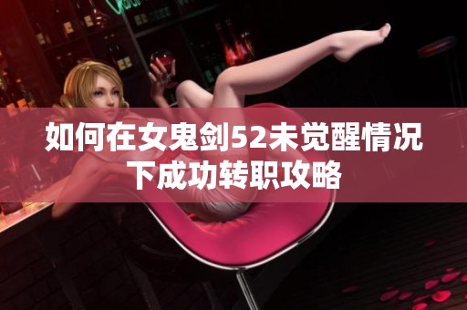 如何在女鬼剑52未觉醒情况下成功转职攻略