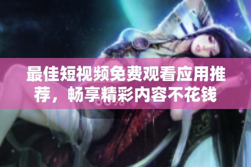 最佳短视频免费观看应用推荐，畅享精彩内容不花钱