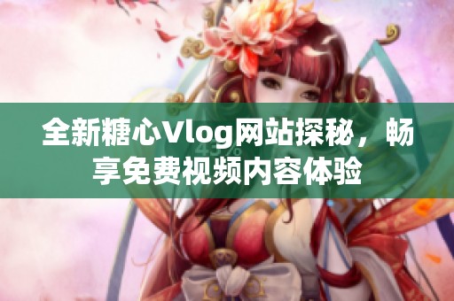 全新糖心Vlog网站探秘，畅享免费视频内容体验