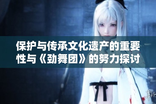 保护与传承文化遗产的重要性与《劲舞团》的努力探讨