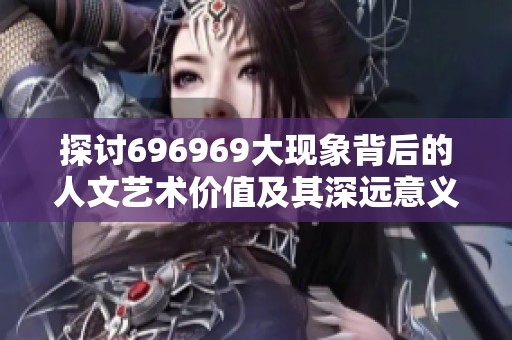探讨696969大现象背后的人文艺术价值及其深远意义