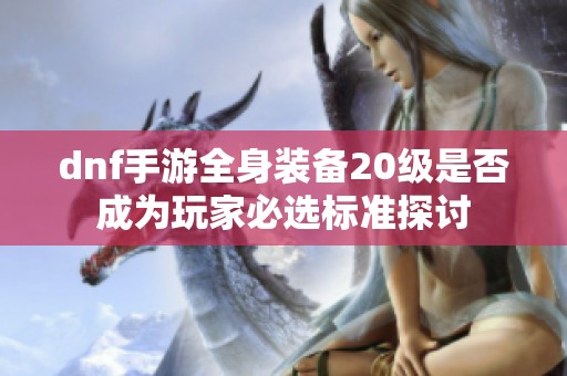 dnf手游全身装备20级是否成为玩家必选标准探讨