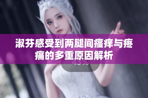 淑芬感受到两腿间瘙痒与疼痛的多重原因解析