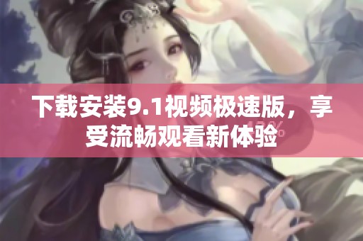 下载安装9.1视频极速版，享受流畅观看新体验