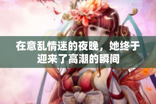 在意乱情迷的夜晚，她终于迎来了高潮的瞬间