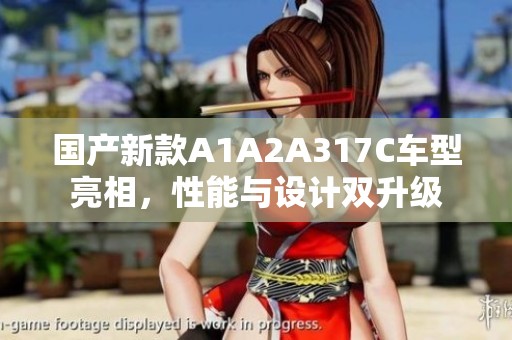 国产新款A1A2A317C车型亮相，性能与设计双升级