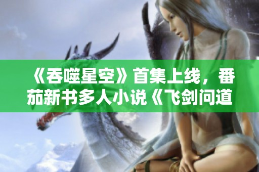 《吞噬星空》首集上线，番茄新书多人小说《飞剑问道》精彩启幕