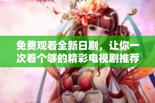 免费观看全新日剧，让你一次看个够的精彩电视剧推荐