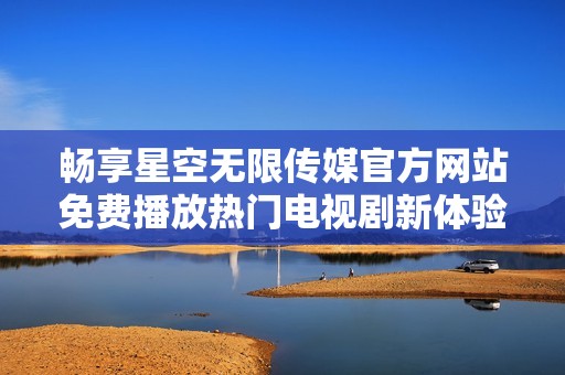 畅享星空无限传媒官方网站免费播放热门电视剧新体验