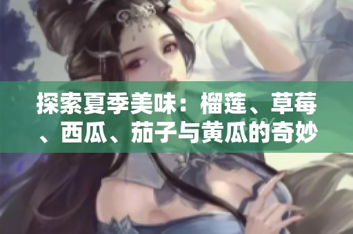 探索夏季美味：榴莲、草莓、西瓜、茄子与黄瓜的奇妙搭配！