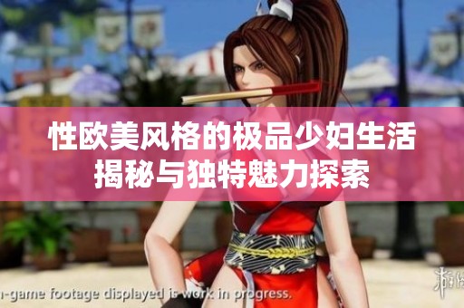 性欧美风格的极品少妇生活揭秘与独特魅力探索