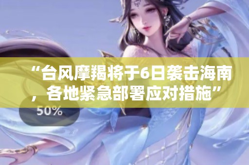 “台风摩羯将于6日袭击海南，各地紧急部署应对措施”