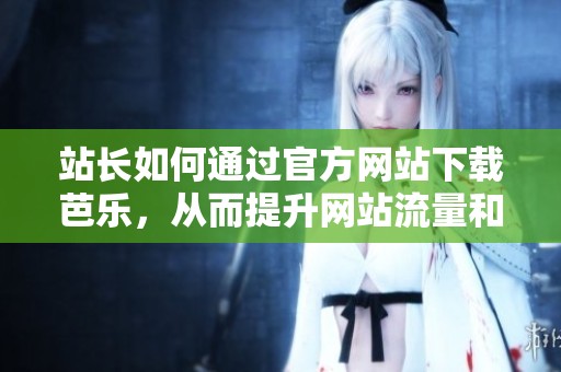 站长如何通过官方网站下载芭乐，从而提升网站流量和用户体验