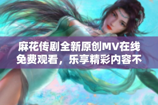 麻花传剧全新原创MV在线免费观看，乐享精彩内容不容错过