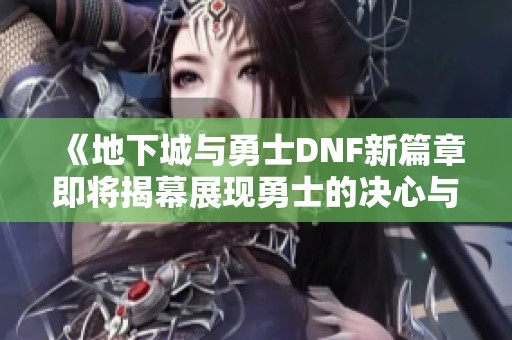 《地下城与勇士DNF新篇章即将揭幕展现勇士的决心与梦想》