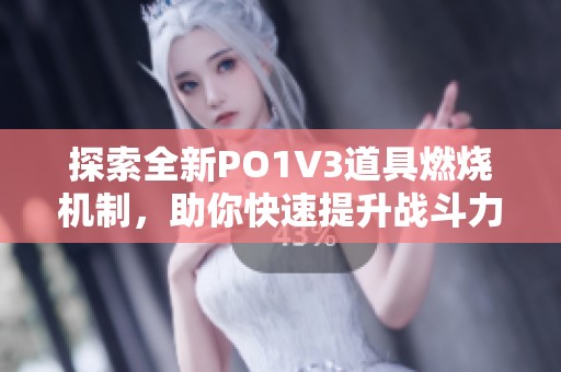 探索全新PO1V3道具燃烧机制，助你快速提升战斗力