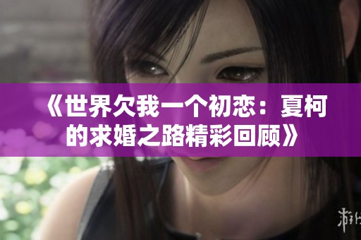 《世界欠我一个初恋：夏柯的求婚之路精彩回顾》