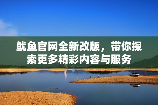 鱿鱼官网全新改版，带你探索更多精彩内容与服务