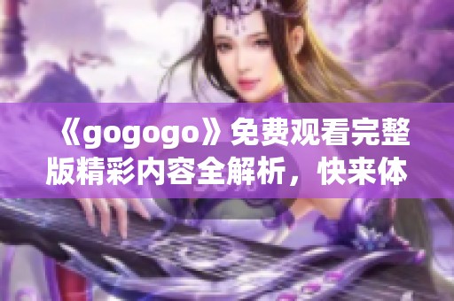 《gogogo》免费观看完整版精彩内容全解析，快来体验吧！