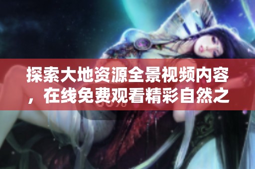 探索大地资源全景视频内容，在线免费观看精彩自然之旅