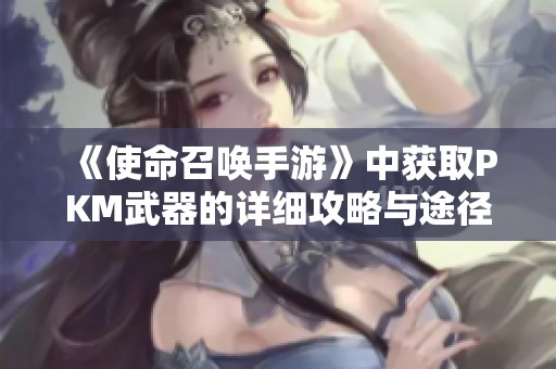 《使命召唤手游》中获取PKM武器的详细攻略与途径分析