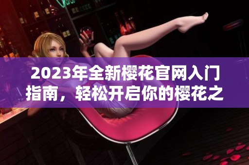 2023年全新樱花官网入门指南，轻松开启你的樱花之旅