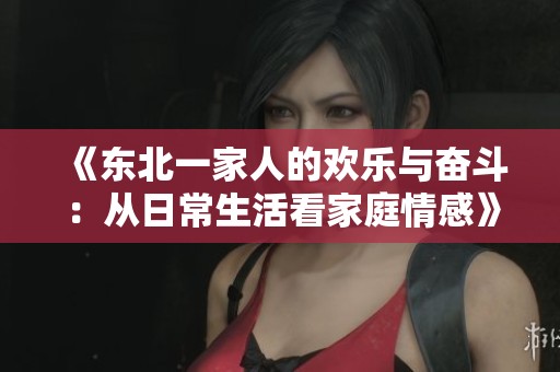 《东北一家人的欢乐与奋斗：从日常生活看家庭情感》