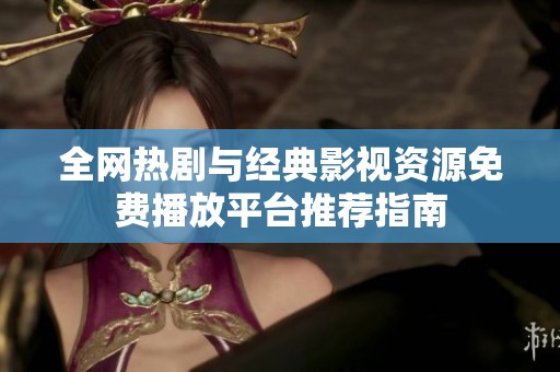 全网热剧与经典影视资源免费播放平台推荐指南