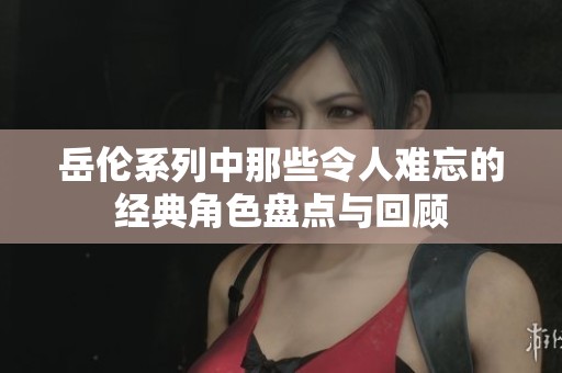 岳伦系列中那些令人难忘的经典角色盘点与回顾