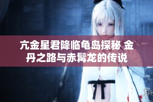 亢金星君降临龟岛探秘 金丹之路与赤髯龙的传说
