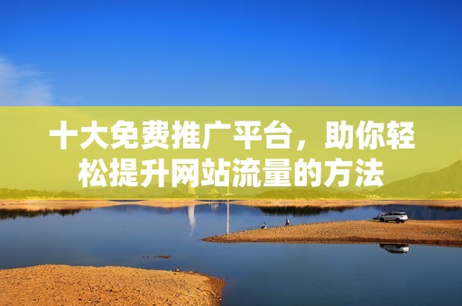 十大免费推广平台，助你轻松提升网站流量的方法