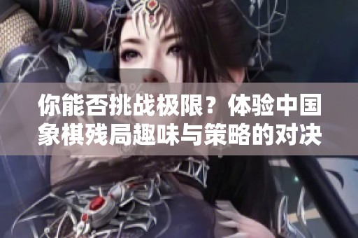 你能否挑战极限？体验中国象棋残局趣味与策略的对决
