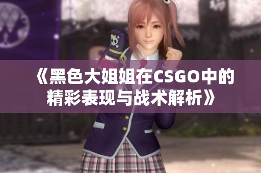 《黑色大姐姐在CSGO中的精彩表现与战术解析》