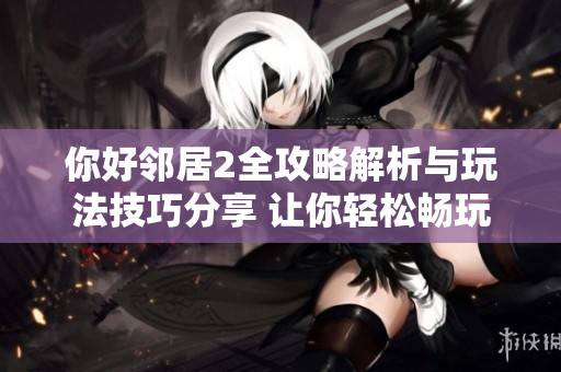 你好邻居2全攻略解析与玩法技巧分享 让你轻松畅玩游戏
