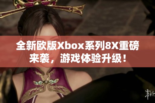全新欧版Xbox系列8X重磅来袭，游戏体验升级！