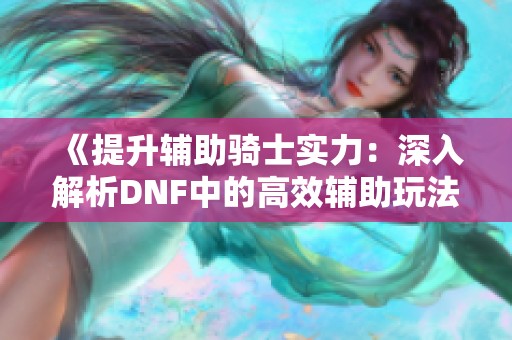 《提升辅助骑士实力：深入解析DNF中的高效辅助玩法》