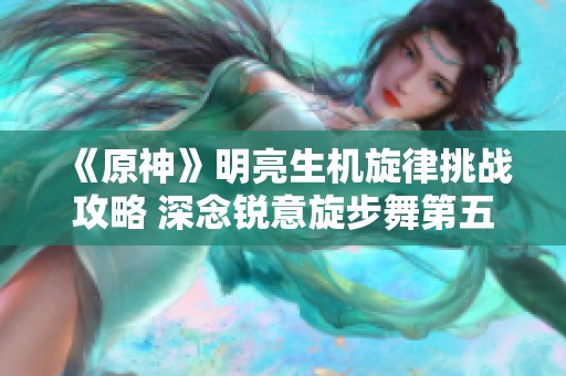 《原神》明亮生机旋律挑战攻略 深念锐意旋步舞第五关轻松通关技巧分享