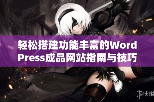 轻松搭建功能丰富的WordPress成品网站指南与技巧