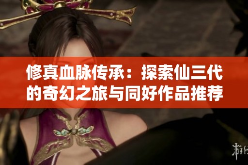 修真血脉传承：探索仙三代的奇幻之旅与同好作品推荐