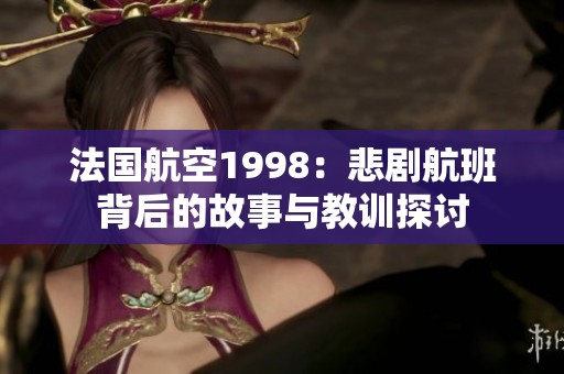 法国航空1998：悲剧航班背后的故事与教训探讨
