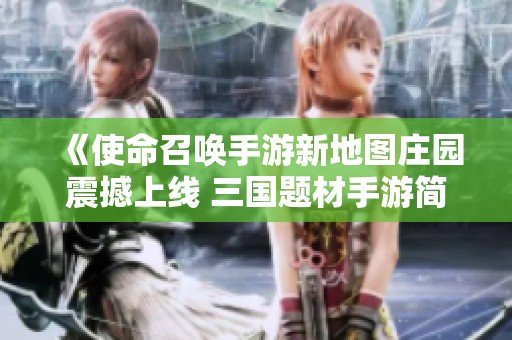 《使命召唤手游新地图庄园震撼上线 三国题材手游简单易玩》