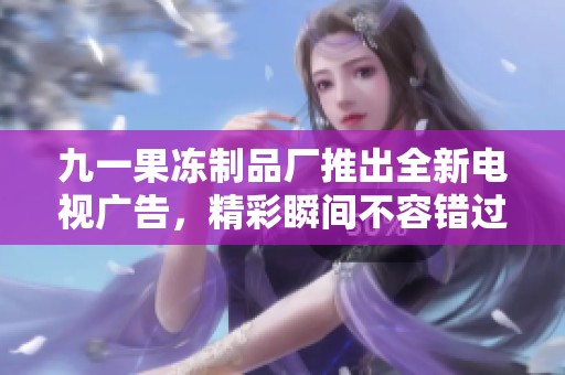 九一果冻制品厂推出全新电视广告，精彩瞬间不容错过
