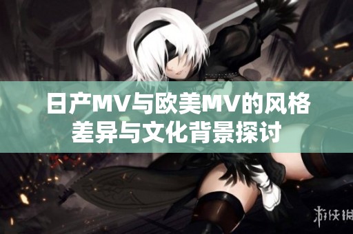 日产MV与欧美MV的风格差异与文化背景探讨