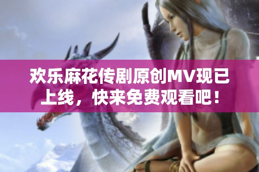 欢乐麻花传剧原创MV现已上线，快来免费观看吧！