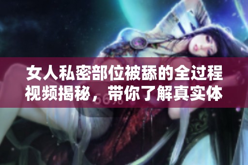 女人私密部位被舔的全过程视频揭秘，带你了解真实体验