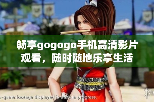 畅享gogogo手机高清影片观看，随时随地乐享生活