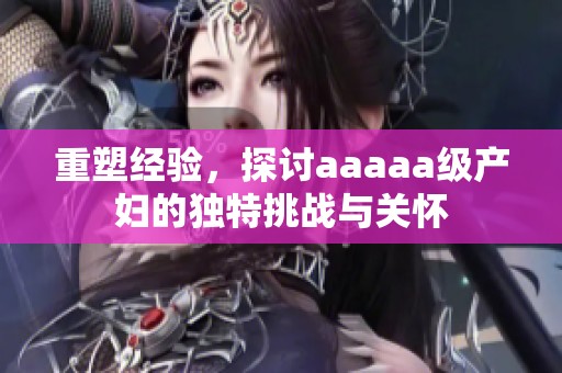 重塑经验，探讨aaaaa级产妇的独特挑战与关怀