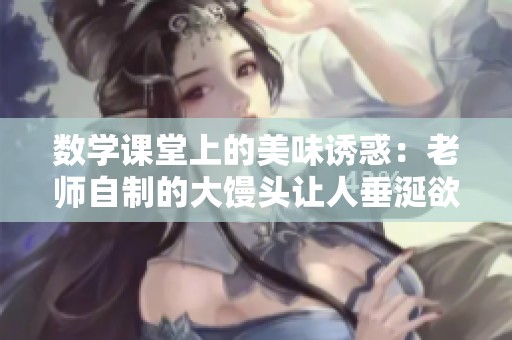 数学课堂上的美味诱惑：老师自制的大馒头让人垂涎欲滴