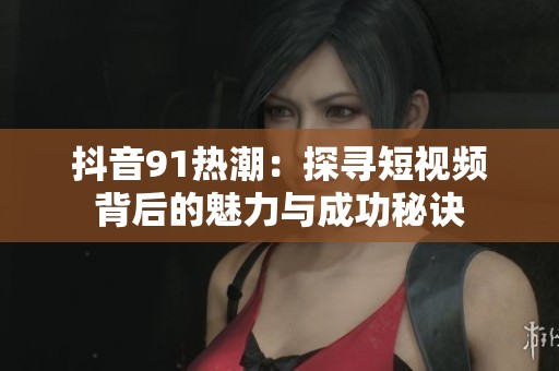 抖音91热潮：探寻短视频背后的魅力与成功秘诀