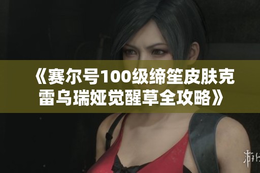 《赛尔号100级缔笙皮肤克雷乌瑞娅觉醒草全攻略》